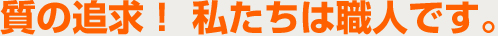 質の追求！ 私たちは職人です。