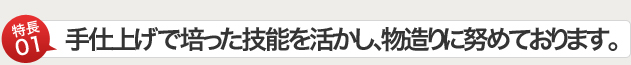 特長01　手仕上げで培った技能を活かし、物造りに努めております。